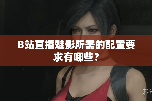 B站直播魅影所需的配置要求有哪些？