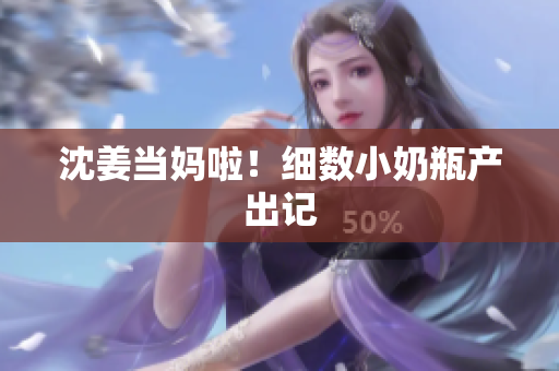 沈姜当妈啦！细数小奶瓶产出记