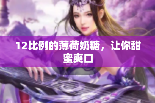 12比例的薄荷奶糖，让你甜蜜爽口