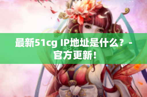 最新51cg IP地址是什么？- 官方更新！