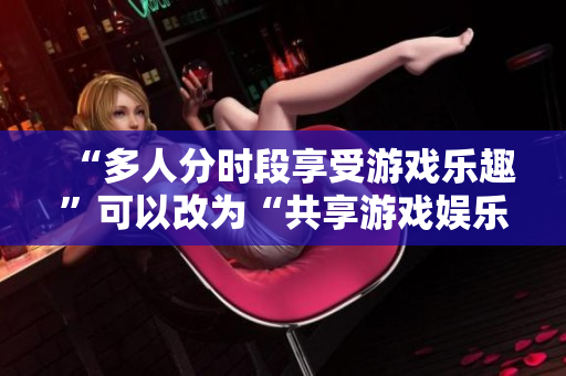 “多人分时段享受游戏乐趣”可以改为“共享游戏娱乐：多人轮流上阵”