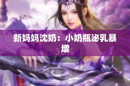 新妈妈沈奶：小奶瓶泌乳暴增