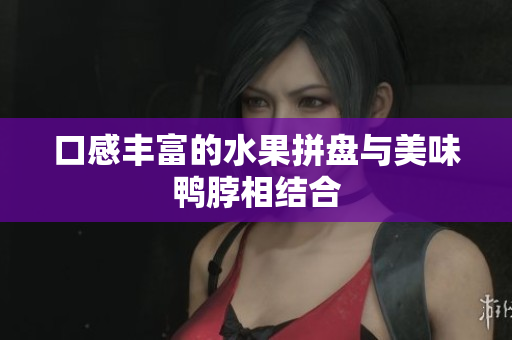 口感丰富的水果拼盘与美味鸭脖相结合