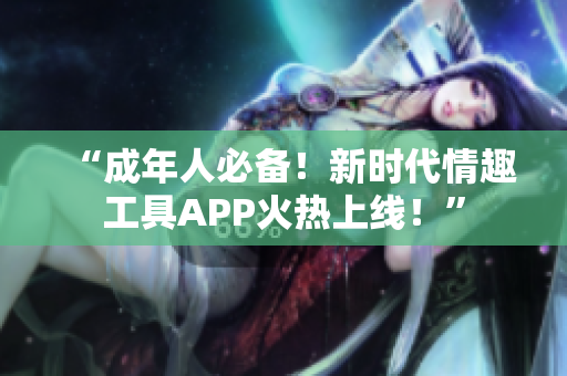 “成年人必备！新时代情趣工具APP火热上线！”