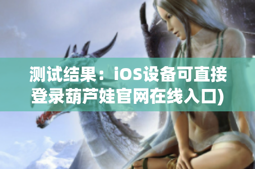 测试结果：iOS设备可直接登录葫芦娃官网在线入口)