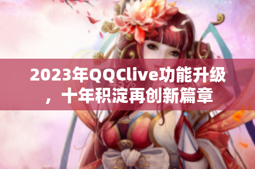 2023年QQClive功能升级，十年积淀再创新篇章
