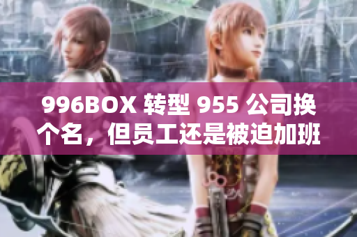 996BOX 转型 955 公司换个名，但员工还是被迫加班？