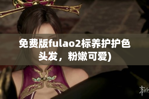 免费版fulao2标养护护色头发，粉嫩可爱)