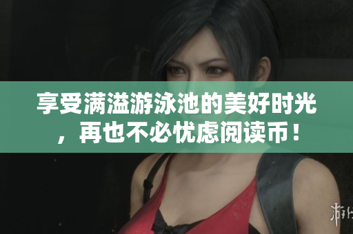 享受满溢游泳池的美好时光，再也不必忧虑阅读币！