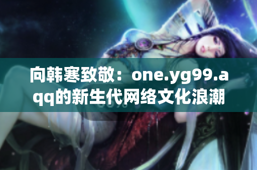 向韩寒致敬：one.yg99.aqq的新生代网络文化浪潮