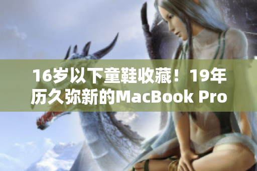 16岁以下童鞋收藏！19年历久弥新的MacBook Pro！