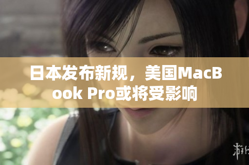 日本发布新规，美国MacBook Pro或将受影响