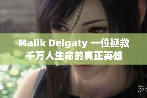 Malik Delgaty 一位拯救千万人生命的真正英雄