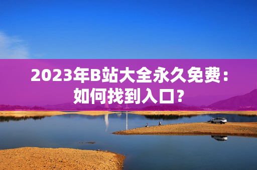2023年B站大全永久免费：如何找到入口？