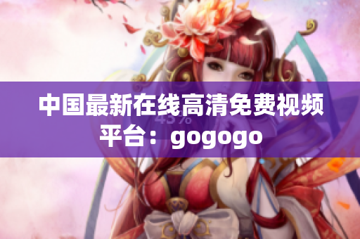 中国最新在线高清免费视频平台：gogogo