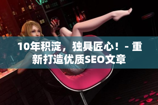 10年积淀，独具匠心！- 重新打造优质SEO文章