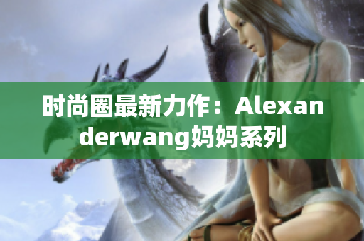 时尚圈最新力作：Alexanderwang妈妈系列