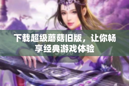 下载超级蘑菇旧版，让你畅享经典游戏体验