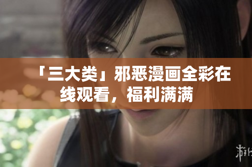 「三大类」邪恶漫画全彩在线观看，福利满满