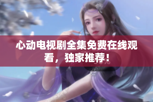 心动电视剧全集免费在线观看，独家推荐！