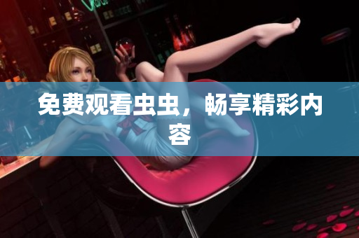 免费观看虫虫，畅享精彩内容