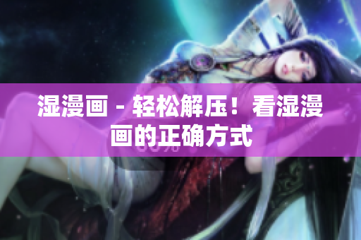 湿漫画 - 轻松解压！看湿漫画的正确方式