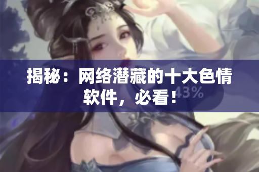揭秘：网络潜藏的十大色情软件，必看！