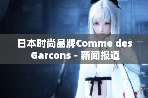 日本时尚品牌Comme des Garcons - 新闻报道