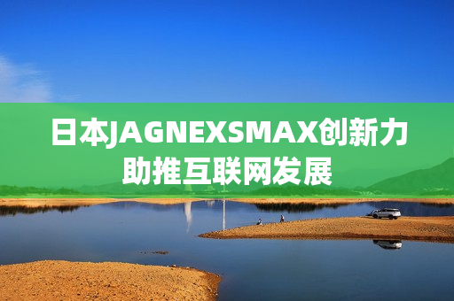 日本JAGNEXSMAX创新力助推互联网发展