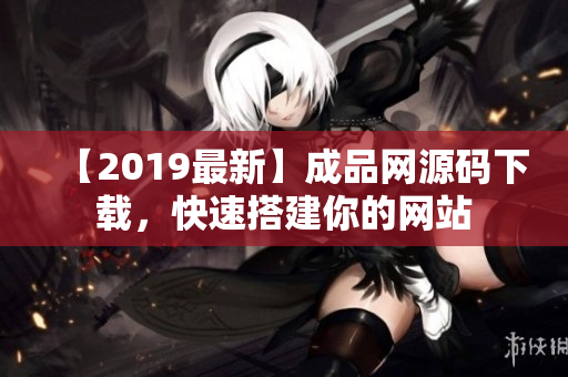 【2019最新】成品网源码下载，快速搭建你的网站