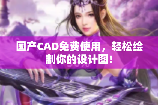 国产CAD免费使用，轻松绘制你的设计图！