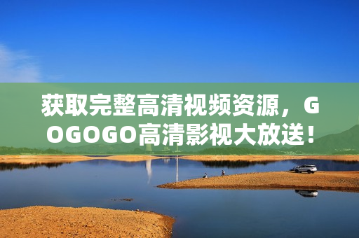 获取完整高清视频资源，GOGOGO高清影视大放送！