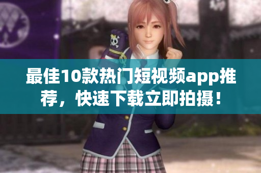 最佳10款热门短视频app推荐，快速下载立即拍摄！