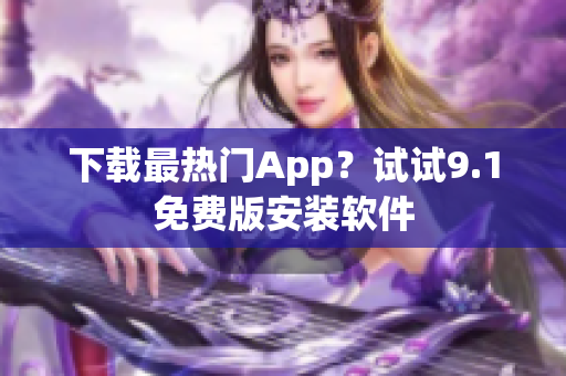 下载最热门App？试试9.1免费版安装软件