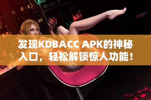 发现KDBACC APK的神秘入口，轻松解锁惊人功能！