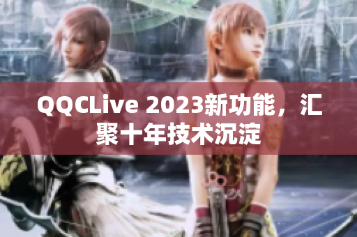 QQCLive 2023新功能，汇聚十年技术沉淀