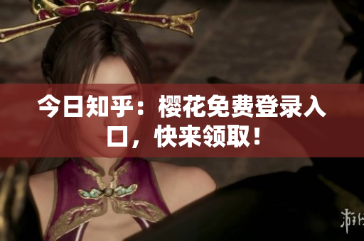 今日知乎：樱花免费登录入口，快来领取！