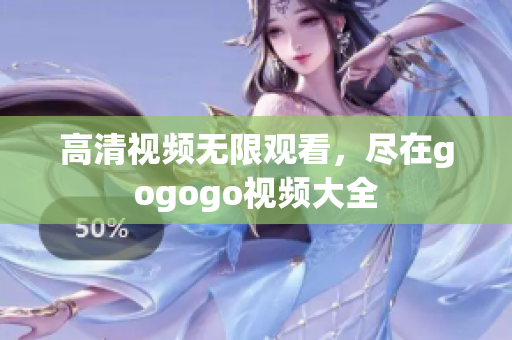 高清视频无限观看，尽在gogogo视频大全