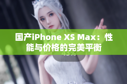 国产iPhone XS Max：性能与价格的完美平衡