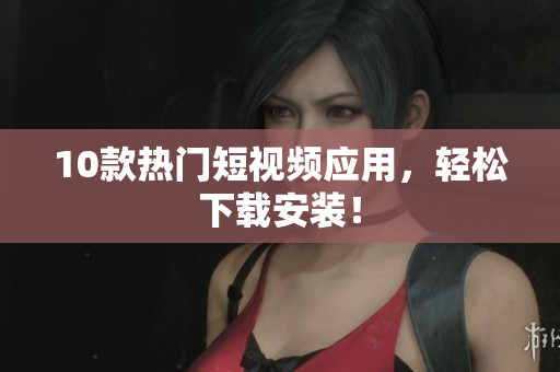 10款热门短视频应用，轻松下载安装！