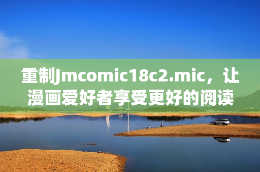 重制Jmcomic18c2.mic，让漫画爱好者享受更好的阅读体验