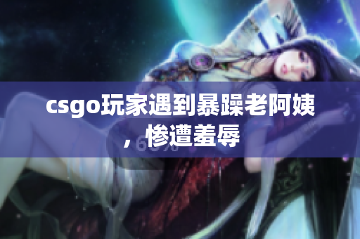 csgo玩家遇到暴躁老阿姨，惨遭羞辱