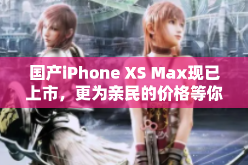 国产iPhone XS Max现已上市，更为亲民的价格等你来抢购