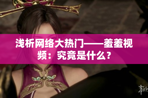 浅析网络大热门——羞羞视频：究竟是什么？