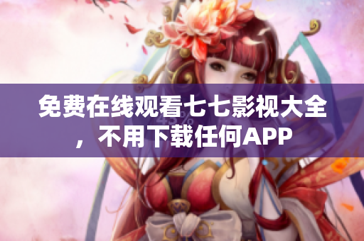 免费在线观看七七影视大全，不用下载任何APP