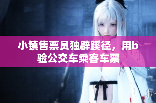 小镇售票员独辟蹊径，用b验公交车乘客车票