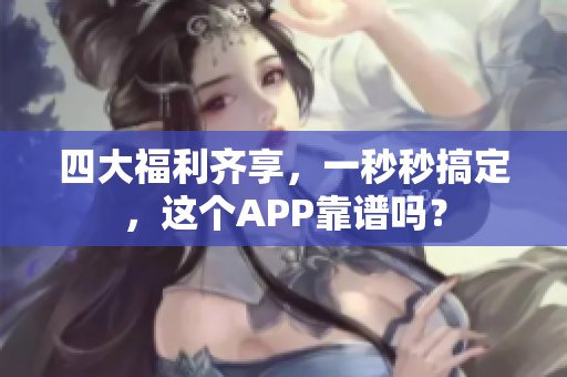 四大福利齐享，一秒秒搞定，这个APP靠谱吗？