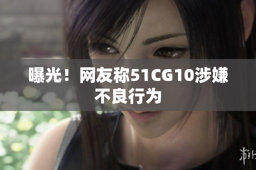 曝光！网友称51CG10涉嫌不良行为