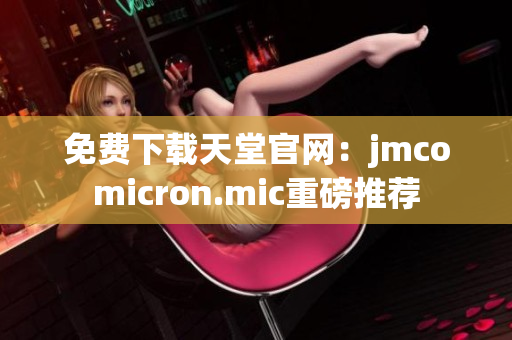 免费下载天堂官网：jmcomicron.mic重磅推荐