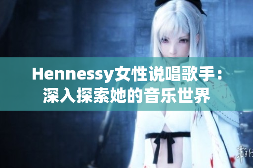 Hennessy女性说唱歌手：深入探索她的音乐世界